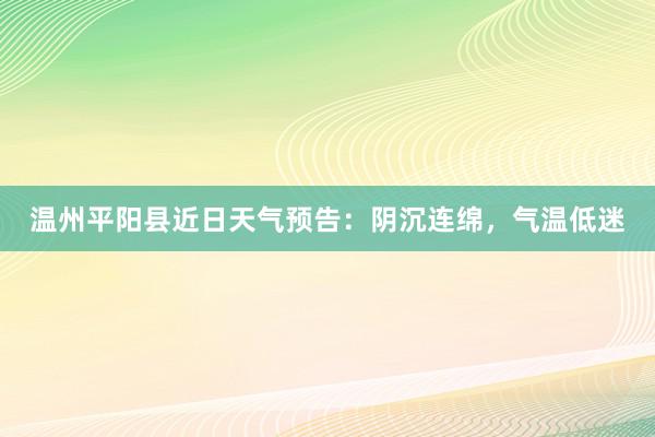 温州平阳县近日天气预告：阴沉连绵，气温低迷