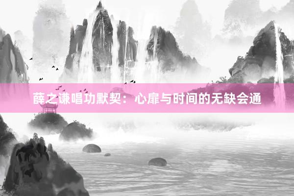 薛之谦唱功默契：心扉与时间的无缺会通